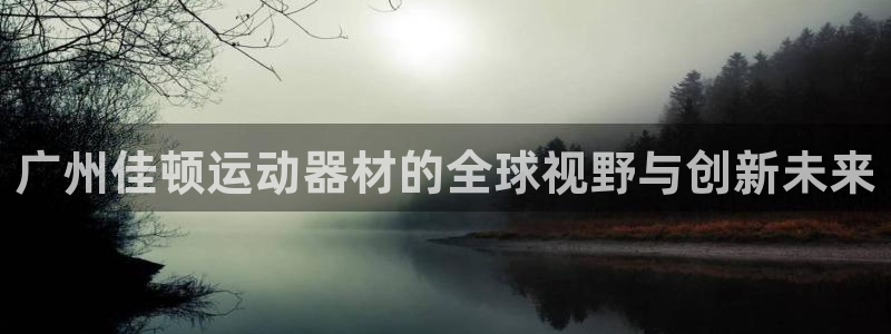 风速体育官方正版app娱乐代理怎么样:广州佳顿运动器材的全球